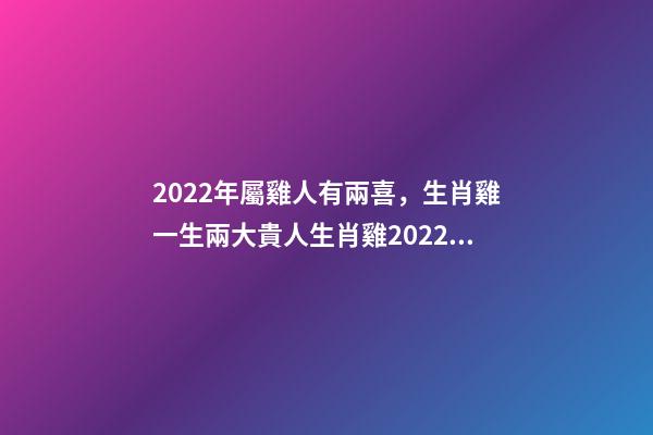 2022年屬雞人有兩喜，生肖雞一生兩大貴人生肖雞2022年的貴人生肖 2022年屬雞兩喜纏身-第1張-觀點-玄機派